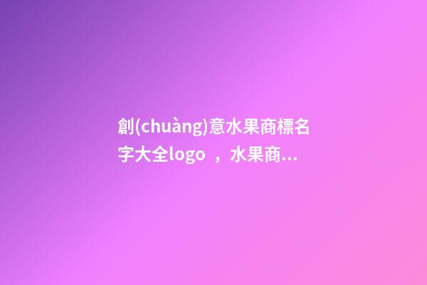 創(chuàng)意水果商標名字大全logo，水果商標logo如何設(shè)計？